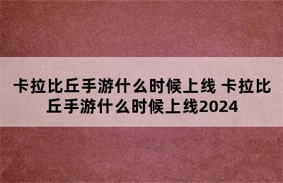 卡拉比丘手游什么时候上线 卡拉比丘手游什么时候上线2024